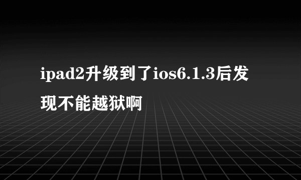 ipad2升级到了ios6.1.3后发现不能越狱啊
