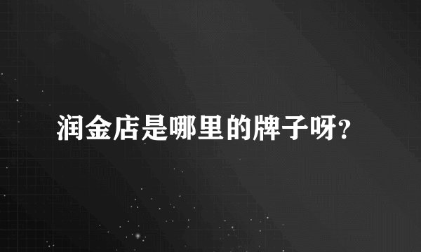 润金店是哪里的牌子呀？