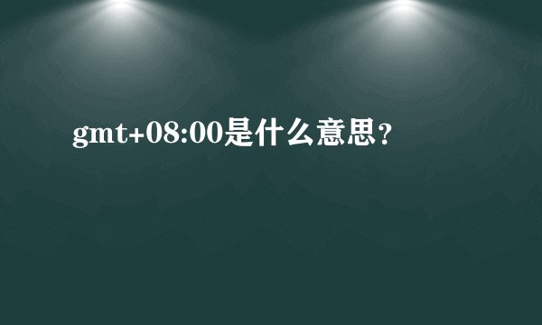 gmt+08:00是什么意思?