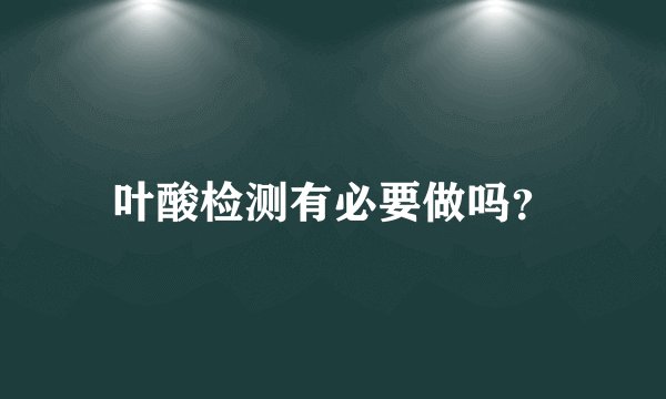 叶酸检测有必要做吗？