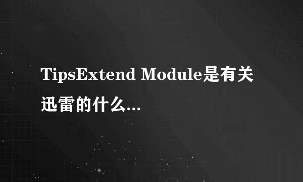 TipsExtend Module是有关迅雷的什么进程？是不是病毒？