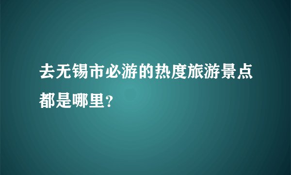 去无锡市必游的热度旅游景点都是哪里？