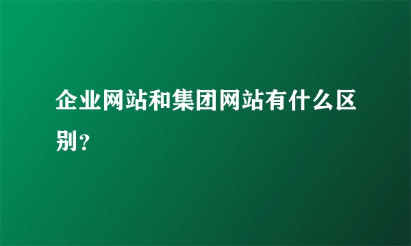 企业网站和集团网站有什么区别？