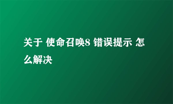 关于 使命召唤8 错误提示 怎么解决