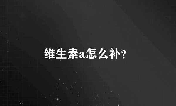 维生素a怎么补？