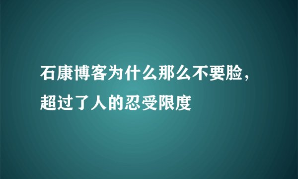 石康博客为什么那么不要脸，超过了人的忍受限度