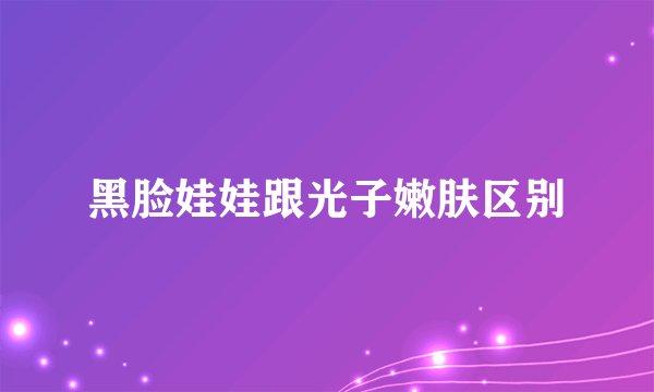 黑脸娃娃跟光子嫩肤区别
