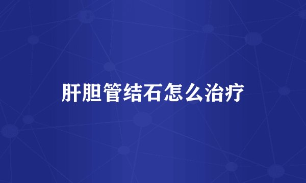 肝胆管结石怎么治疗