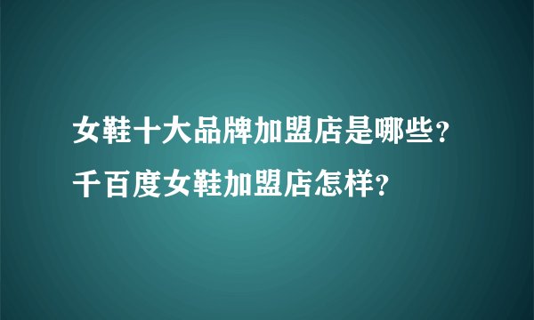 女鞋十大品牌加盟店是哪些？千百度女鞋加盟店怎样？