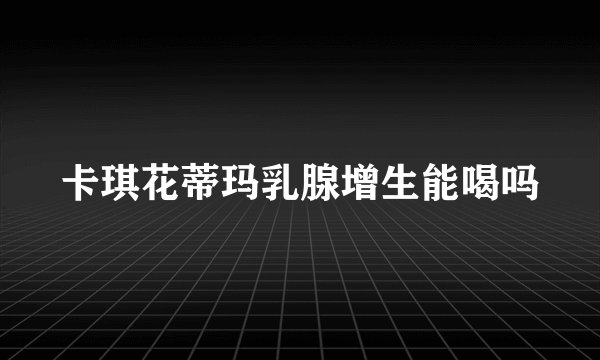卡琪花蒂玛乳腺增生能喝吗
