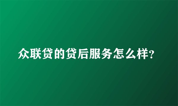 众联贷的贷后服务怎么样？