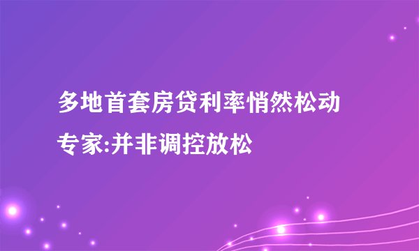 多地首套房贷利率悄然松动 专家:并非调控放松
