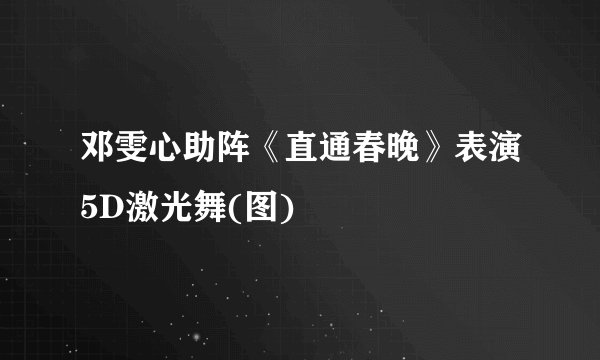 邓雯心助阵《直通春晚》表演5D激光舞(图)