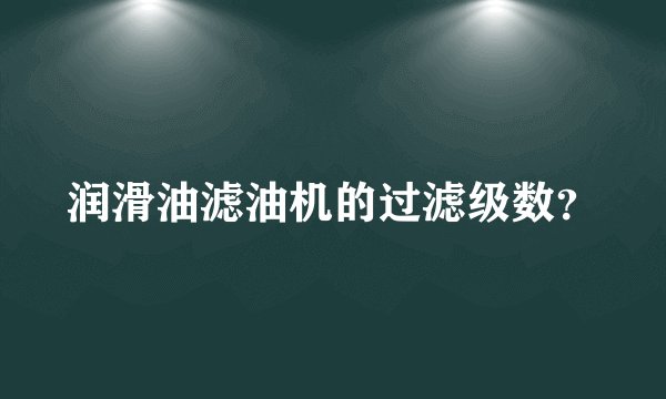 润滑油滤油机的过滤级数？
