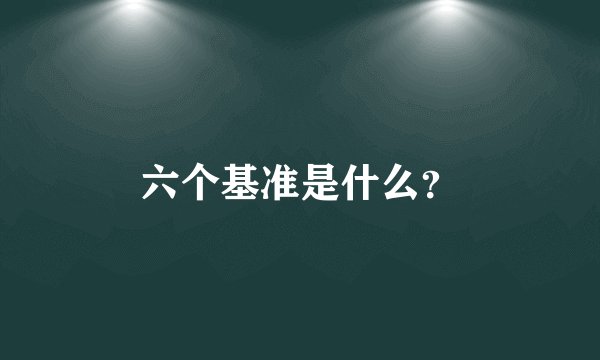 六个基准是什么？