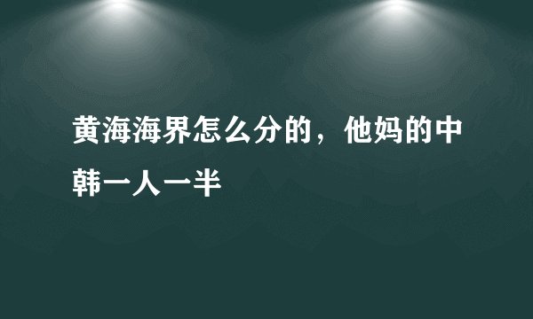 黄海海界怎么分的，他妈的中韩一人一半