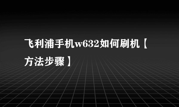飞利浦手机w632如何刷机【方法步骤】