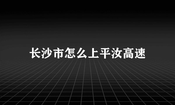 长沙市怎么上平汝高速