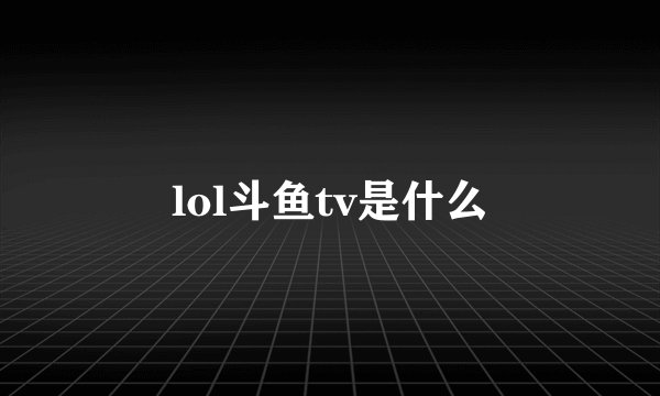 lol斗鱼tv是什么