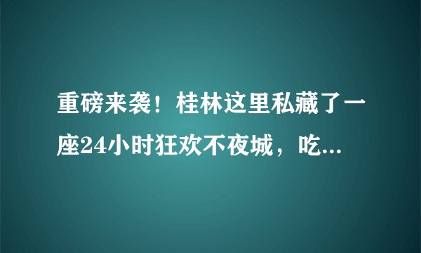 重磅来袭!桂林这里私藏了一座24小时狂欢不夜城,吃喝玩乐应有尽有!