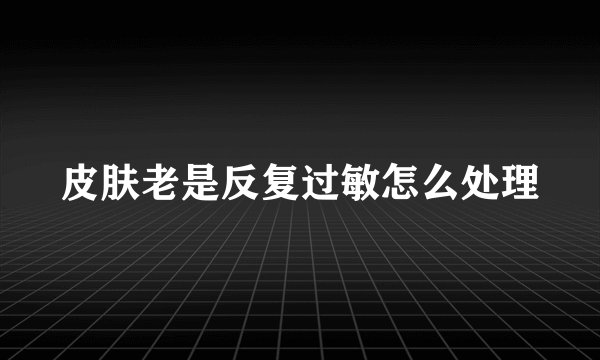 皮肤老是反复过敏怎么处理