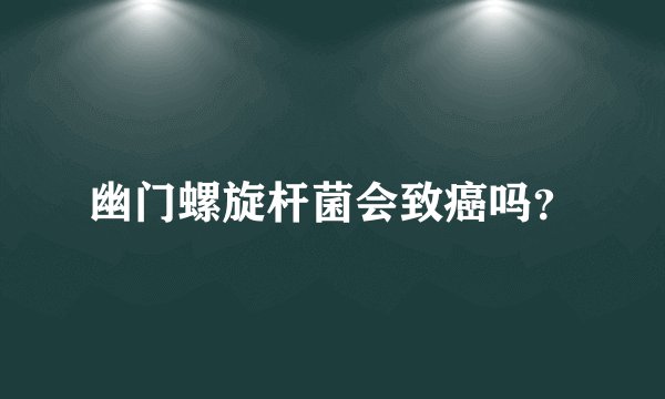 幽门螺旋杆菌会致癌吗？