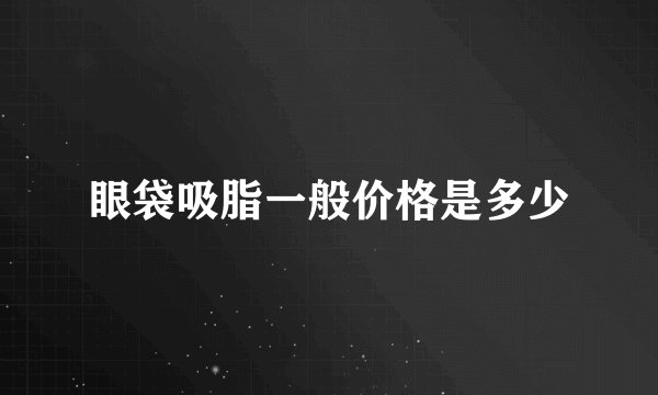 眼袋吸脂一般价格是多少