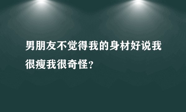 男朋友不觉得我的身材好说我很瘦我很奇怪？