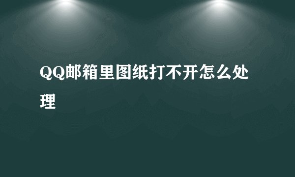 QQ邮箱里图纸打不开怎么处理