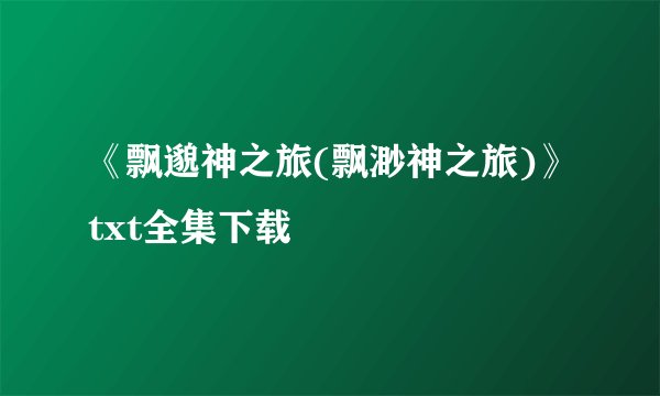 《飘邈神之旅(飘渺神之旅)》txt全集下载