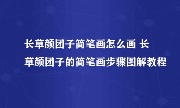 长草颜团子简笔画怎么画 长草颜团子的简笔画步骤图解教程
