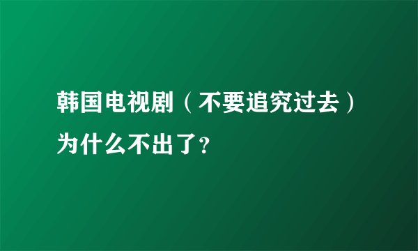 韩国电视剧（不要追究过去）为什么不出了？
