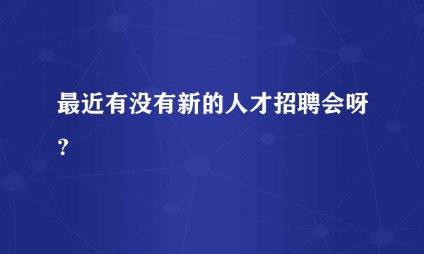 最近有没有新的人才招聘会呀？