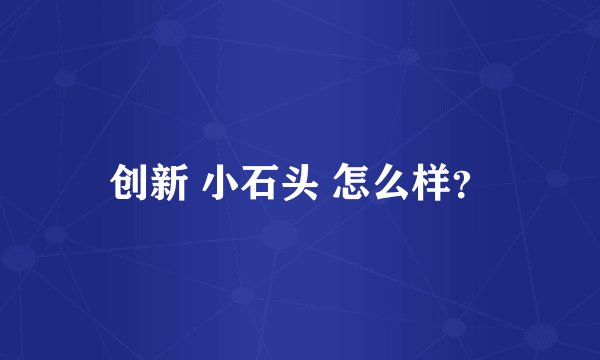 创新 小石头 怎么样?