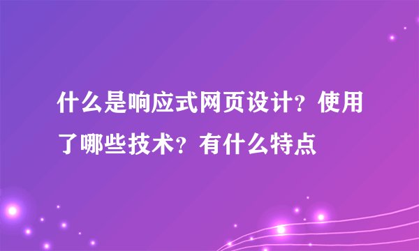 什么是响应式网页设计?使用了哪些技术?有什么特点