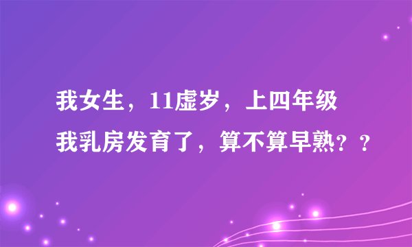 我女生，11虚岁，上四年级 我乳房发育了，算不算早熟？？