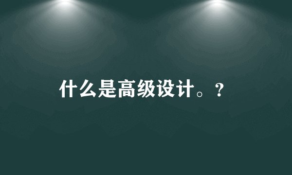 什么是高级设计。?