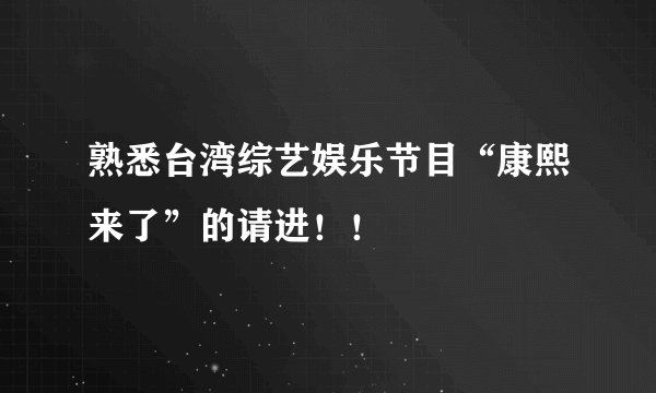 熟悉台湾综艺娱乐节目“康熙来了”的请进！！