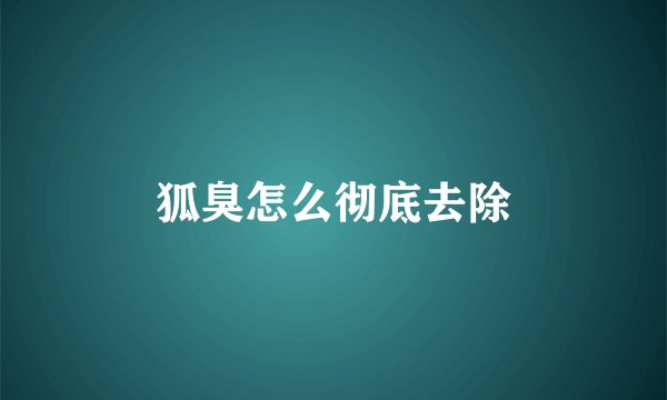 狐臭怎么彻底去除