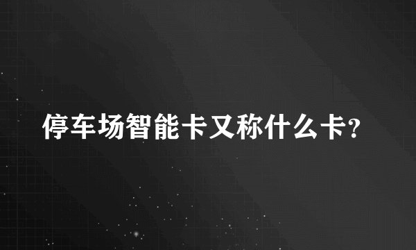 停车场智能卡又称什么卡？