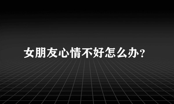 女朋友心情不好怎么办？
