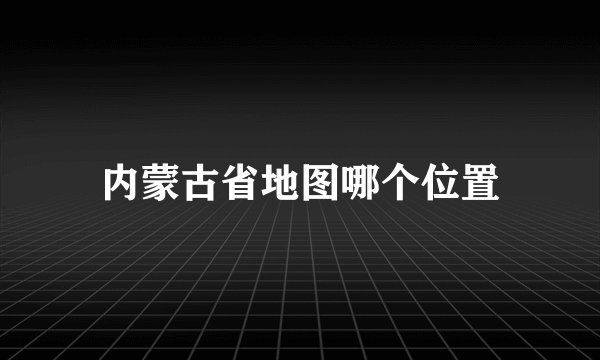 内蒙古省地图哪个位置