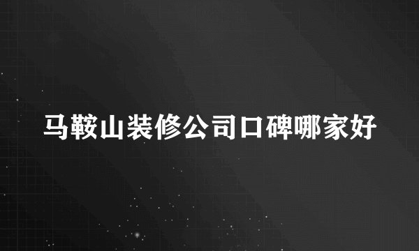 马鞍山装修公司口碑哪家好