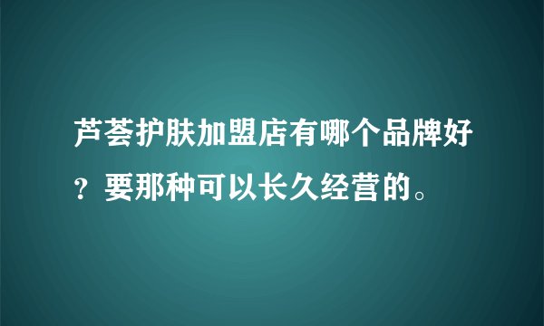芦荟护肤加盟店有哪个品牌好?要那种可以长久经营的。