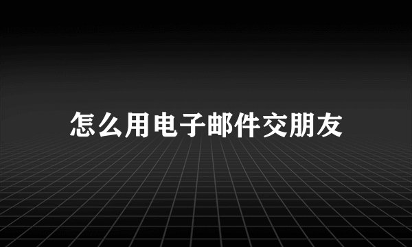 怎么用电子邮件交朋友