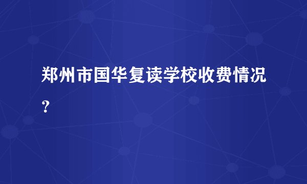 郑州市国华复读学校收费情况？