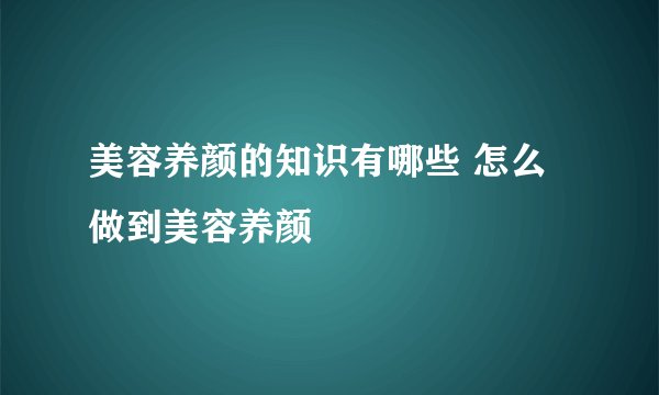 美容养颜的知识有哪些 怎么做到美容养颜