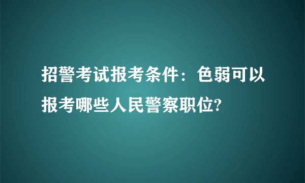 招警考试报考条件:色弱可以报考哪些人民警察职位?