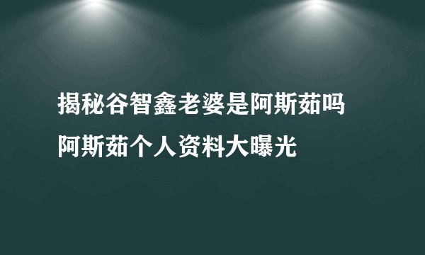 揭秘谷智鑫老婆是阿斯茹吗 阿斯茹个人资料大曝光