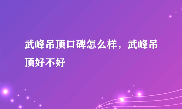武峰吊顶口碑怎么样，武峰吊顶好不好